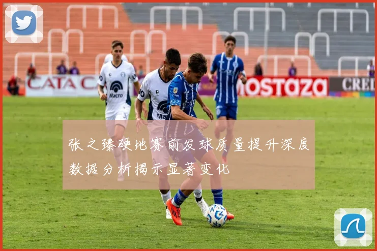 张之臻硬地赛前发球质量提升深度数据分析揭示显著变化