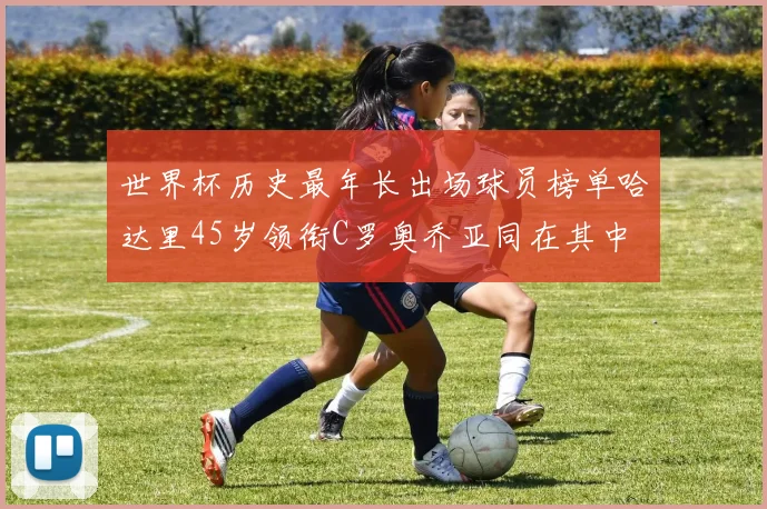 世界杯历史最年长出场球员榜单哈达里45岁领衔C罗奥乔亚同在其中