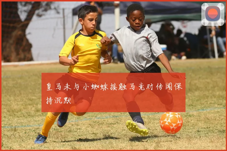 皇马未与小蜘蛛接触马竞对传闻保持沉默