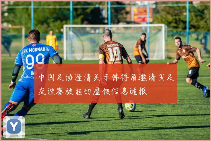 中国足协澄清关于佛得角邀请国足友谊赛被拒的虚假信息通报