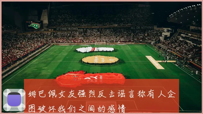 姆巴佩女友强烈反击谣言称有人企图破坏我们之间的感情