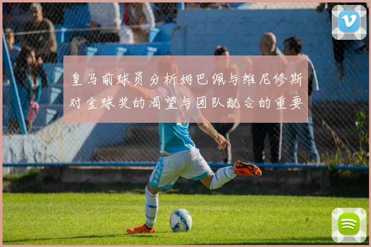 皇马前球员分析姆巴佩与维尼修斯对金球奖的渴望与团队配合的重要性