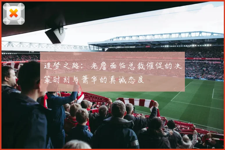 追梦之路：老詹面临总裁催促的决策时刻与萧华的真诚态度