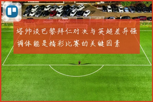 塔帅谈巴黎拜仁对决与英超差异强调体能是精彩比赛的关键因素