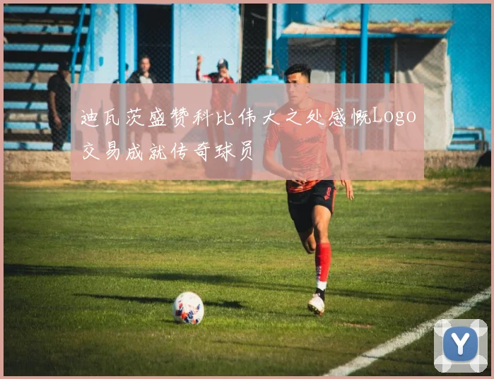迪瓦茨盛赞科比伟大之处感慨Logo交易成就传奇球员