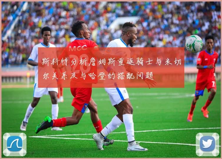 斯科特分析詹姆斯重返骑士与米切尔关系及与哈登的搭配问题