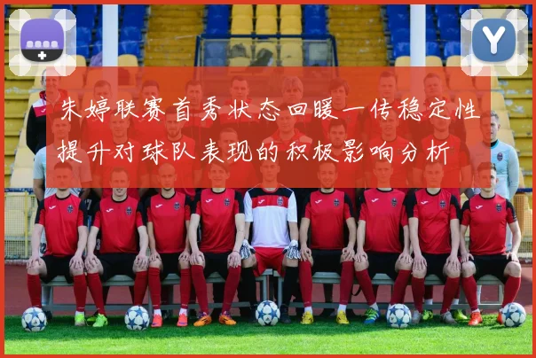 朱婷联赛首秀状态回暖一传稳定性提升对球队表现的积极影响分析