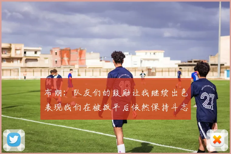 布朗：队友们的鼓励让我继续出色表现我们在被扳平后依然保持斗志