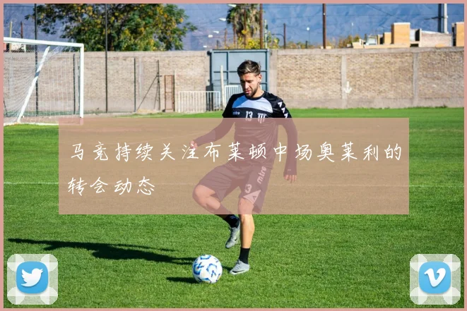 马竞持续关注布莱顿中场奥莱利的转会动态