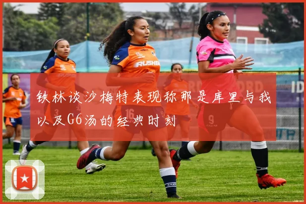 铁林谈沙梅特表现称那是库里与我以及G6汤的经典时刻