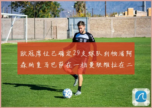 欧冠席位已确定29支球队利物浦阿森纳皇马巴萨在一档曼联维拉在二档