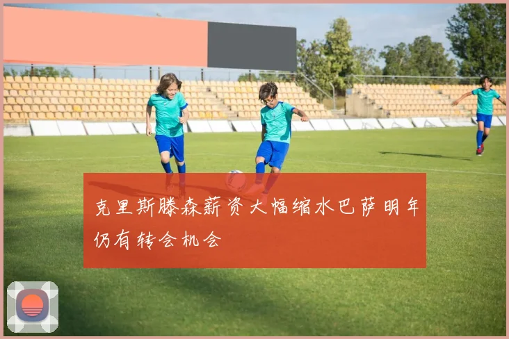 克里斯滕森薪资大幅缩水巴萨明年仍有转会机会