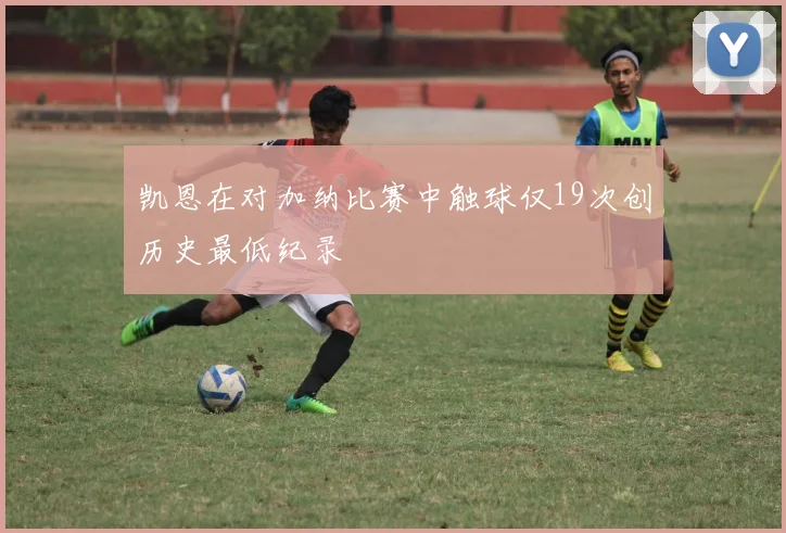 凯恩在对加纳比赛中触球仅19次创历史最低纪录