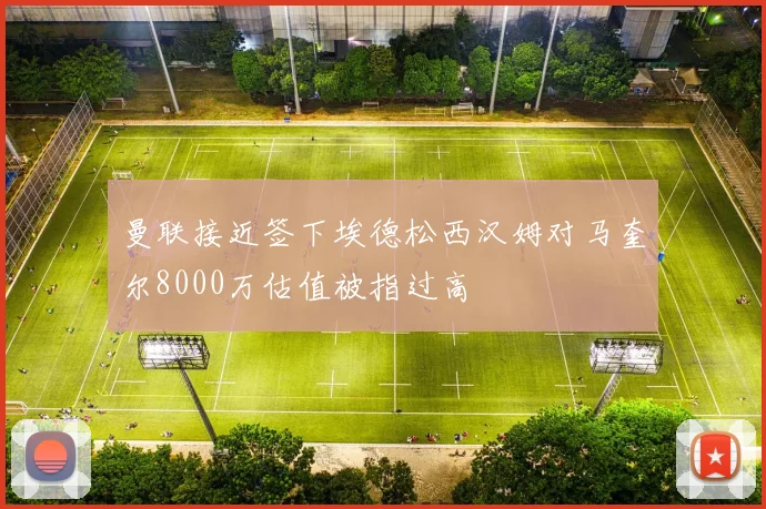 曼联接近签下埃德松西汉姆对马奎尔8000万估值被指过高
