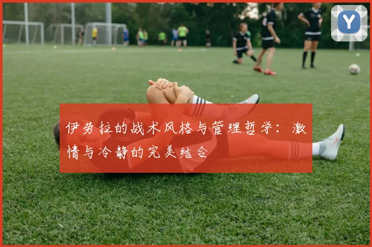 伊劳拉的战术风格与管理哲学：激情与冷静的完美结合