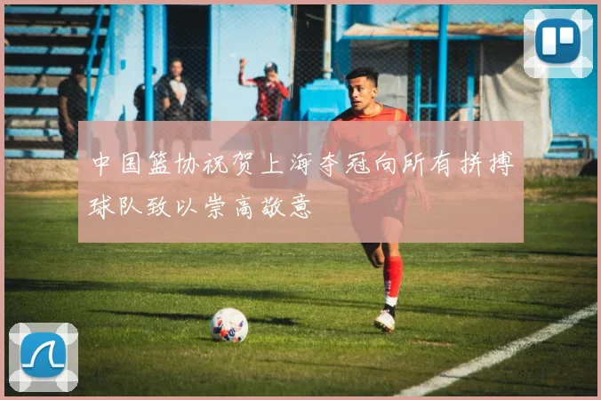 中国篮协祝贺上海夺冠向所有拼搏球队致以崇高敬意