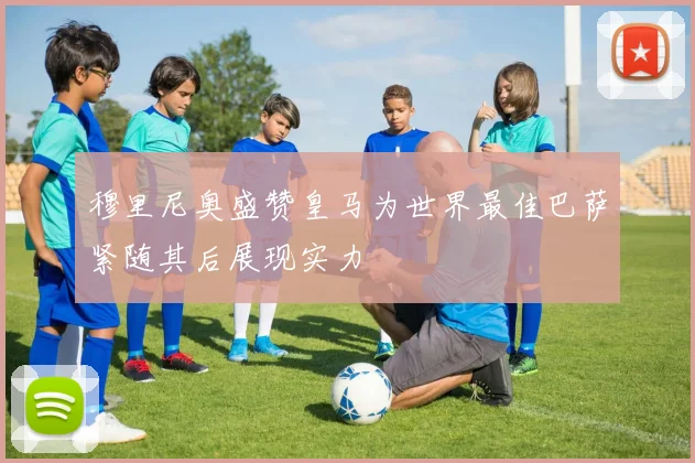 穆里尼奥盛赞皇马为世界最佳巴萨紧随其后展现实力