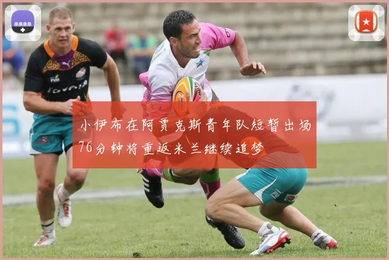 小伊布在阿贾克斯青年队短暂出场76分钟将重返米兰继续追梦