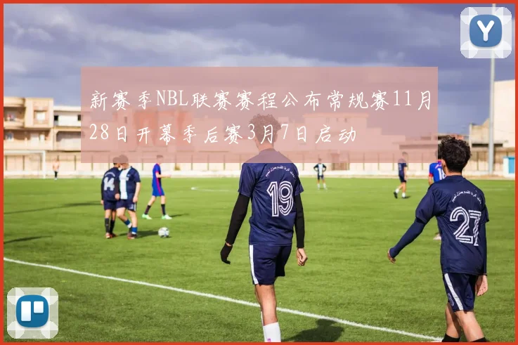 新赛季NBL联赛赛程公布常规赛11月28日开幕季后赛3月7日启动