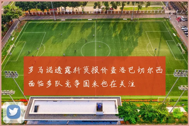 罗马诺透露科莫报价查洛巴切尔西面临多队竞争国米也在关注