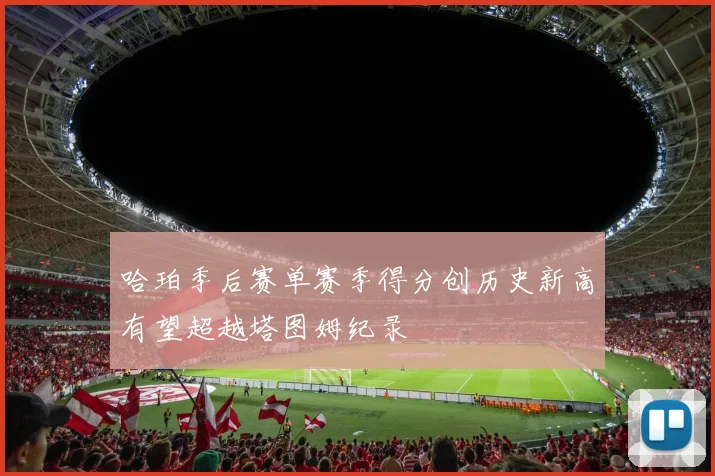 哈珀季后赛单赛季得分创历史新高有望超越塔图姆纪录