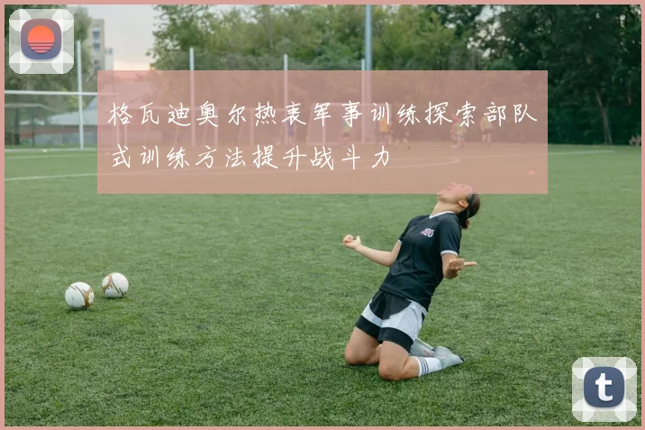 格瓦迪奥尔热衷军事训练探索部队式训练方法提升战斗力