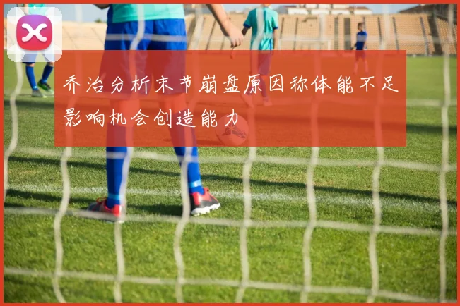 乔治分析末节崩盘原因称体能不足影响机会创造能力