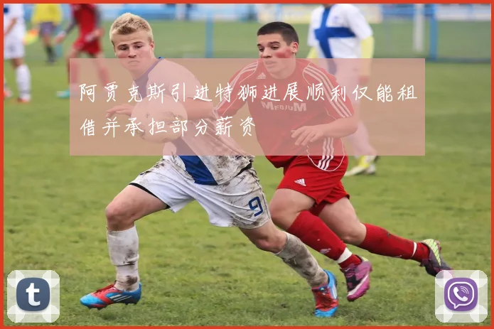 阿贾克斯引进特狮进展顺利仅能租借并承担部分薪资