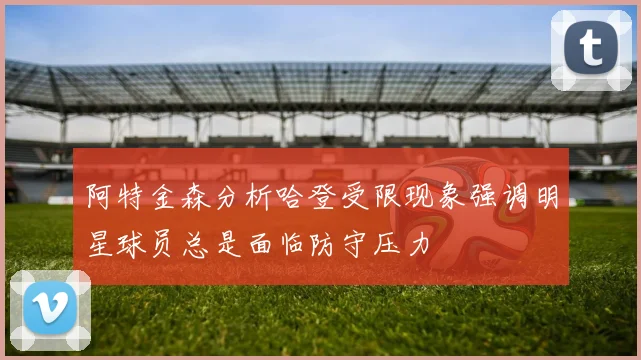 阿特金森分析哈登受限现象强调明星球员总是面临防守压力