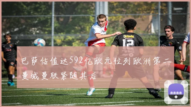 巴萨估值达592亿欧元位列欧洲第二曼城曼联紧随其后