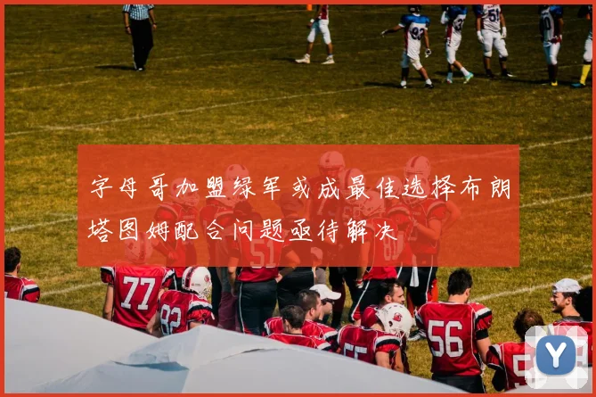 字母哥加盟绿军或成最佳选择布朗塔图姆配合问题亟待解决