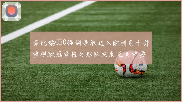 莱比锡CEO强调争取进入欧洲前十并重视欧冠资格对球队发展至关重要