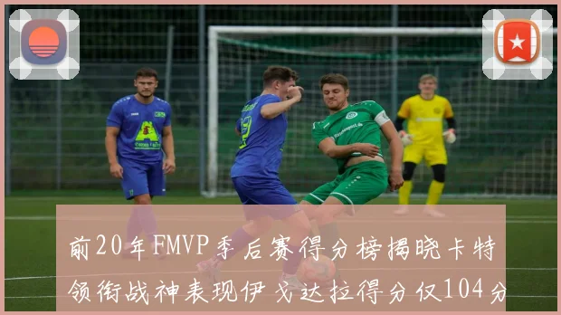 前20年FMVP季后赛得分榜揭晓卡特领衔战神表现伊戈达拉得分仅104分