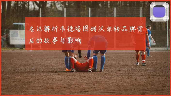 名记解析韦德塔图姆沃尔转品牌背后的故事与影响