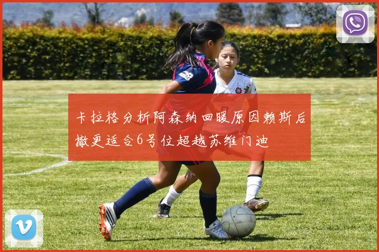 卡拉格分析阿森纳回暖原因赖斯后撤更适合6号位超越苏维门迪