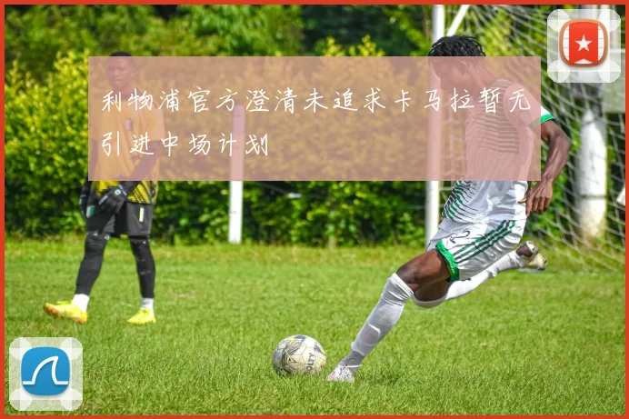 利物浦官方澄清未追求卡马拉暂无引进中场计划